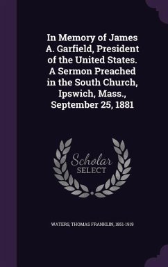 In Memory of James A. Garfield, President of the United States. A Sermon Preached in the South Church, Ipswich, Mass., September 25, 1881