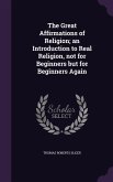 The Great Affirmations of Religion; an Introduction to Real Religion, not for Beginners but for Beginners Again