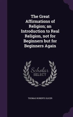 The Great Affirmations of Religion; an Introduction to Real Religion, not for Beginners but for Beginners Again - Slicer, Thomas Roberts