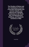 The Wonders of Nature and art, Containing an Account of the Most Remarkable and Curious Animals, and Mineral and Vegetable Productions in the World; A