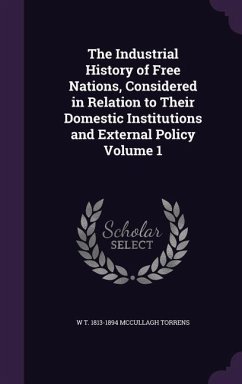 The Industrial History of Free Nations, Considered in Relation to Their Domestic Institutions and External Policy Volume 1 - McCullagh Torrens, W. T. 1813-1894