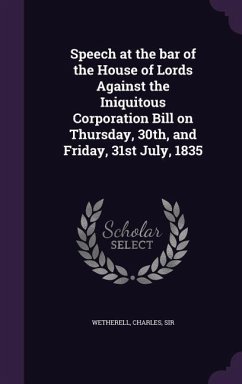 Speech at the bar of the House of Lords Against the Iniquitous Corporation Bill on Thursday, 30th, and Friday, 31st July, 1835 - Wetherell Charles