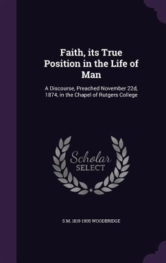 Faith, its True Position in the Life of Man: A Discourse, Preached November 22d, 1874, in the Chapel of Rutgers College - Woodbridge, S. M.