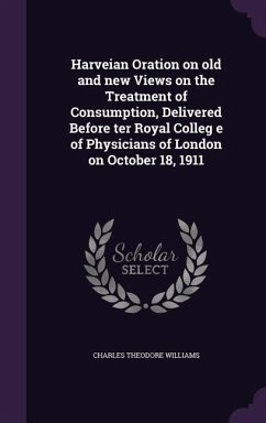 Harveian Oration on old and new Views on the Treatment of Consumption, Delivered Before ter Royal Colleg e of Physicians of London on October 18, 1911 - Williams, Charles Theodore