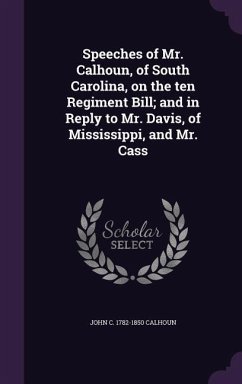 Speeches of Mr. Calhoun, of South Carolina, on the ten Regiment Bill; and in Reply to Mr. Davis, of Mississippi, and Mr. Cass - Calhoun, John C.
