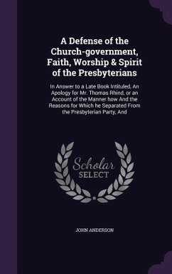 A Defense of the Church-government, Faith, Worship & Spirit of the Presbyterians: In Answer to a Late Book Intituled, An Apology for Mr. Thomas Rhind, - Anderson, John