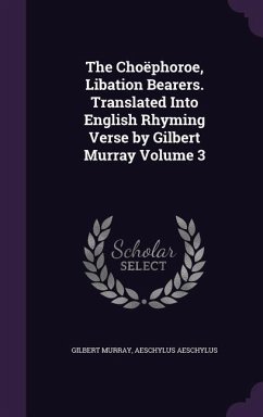 The Choëphoroe, Libation Bearers. Translated Into English Rhyming Verse by Gilbert Murray Volume 3 - Murray, Gilbert; Aeschylus, Aeschylus