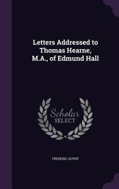 Letters Addressed to Thomas Hearne, M.A., of Edmund Hall - Ouvry, Frederic