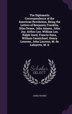 The Diplomatic Correspondence of the American Revolution, Being the Letters of Benjamin Franklin, Silas Deane, John Adams, John Jay, Arthur Lee, William Lee, Ralph Izard, Francis Dana, William Carmichael, Henry Laurens, John Laurens, M. de Lafayette, M. D - Sparks, Jared