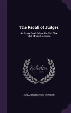The Recall of Judges: An Essay Read Before the Chit Chat Club of San Francisco - Morrison, Alexander Francisc