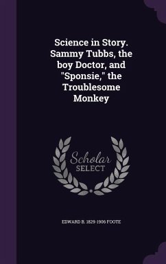 Science in Story. Sammy Tubbs, the boy Doctor, and Sponsie, the Troublesome Monkey - Foote, Edward B.