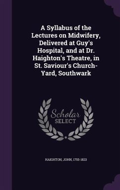 A Syllabus of the Lectures on Midwifery, Delivered at Guy's Hospital, and at Dr. Haighton's Theatre, in St. Saviour's Church-Yard, Southwark - Haighton, John