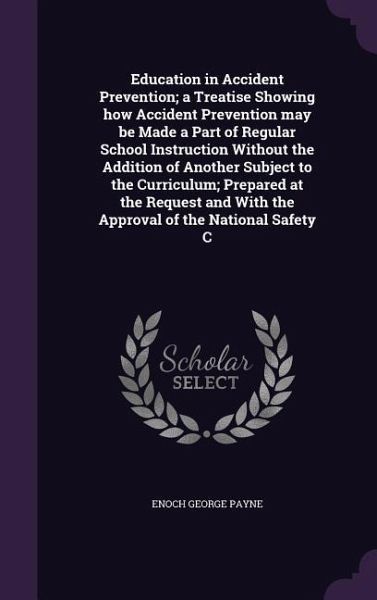 Education in Accident Prevention; a Treatise Showing how Accident Prevention may be Made a Part of Regular School Instruction Without the Addition of Another Subject to the Curriculum; Prepared at the Request and With the Approval of the National Safety C Education in Accident Prevention; a Treatise Showing how Accident Prevention may be Made a Part of Regular School Instruction Without the Addition of Another Subject to the Curriculum; Prepared at the Request and With the Approval of the National Safety C