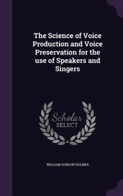 The Science of Voice Production and Voice Preservation for the use of Speakers and Singers - Holmes, William Gordon