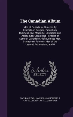 The Canadian Album: Men of Canada; or, Success by Example, in Religion, Patriotism, Business, law, Medicine, Education and Agriculture; Co - Cochrane, William; Hopkins, J. Castell