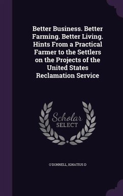 Better Business. Better Farming. Better Living. Hints From a Practical Farmer to the Settlers on the Projects of the United States Reclamation Service - D, O'Donnell Ignatius