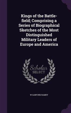 Kings of the Battle-field; Comprising a Series of Biographical Sketches of the Most Distinguished Military Leaders of Europe and America - Ramey, W Sanford