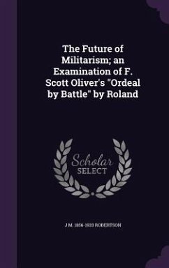 The Future of Militarism; an Examination of F. Scott Oliver's Ordeal by Battle by Roland - Robertson, J. M.