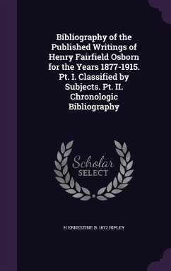 Bibliography of the Published Writings of Henry Fairfield Osborn for the Years 1877-1915. Pt. I. Classified by Subjects. Pt. II. Chronologic Bibliogra - Ripley, H. Ernestine B.
