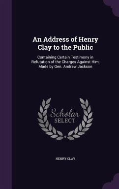 An Address of Henry Clay to the Public: Containing Certain Testimony in Refutation of the Charges Against Him, Made by Gen. Andrew Jackson - Clay, Henry