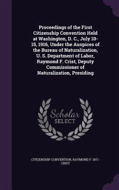 Proceedings of the First Citizenship Convention Held at Washington, D. C., July 10-15, 1916, Under the Auspices of the Bureau of Naturalization, U. S. Department of Labor, Raymond F. Crist, Deputy Commissioner of Naturalization, Presiding - Convention, Citizenship; Crist, Raymond F