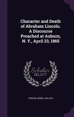 Character and Death of Abraham Lincoln. A Discourse Preached at Auburn, N. Y., April 23, 1865 - Fowler, Henry