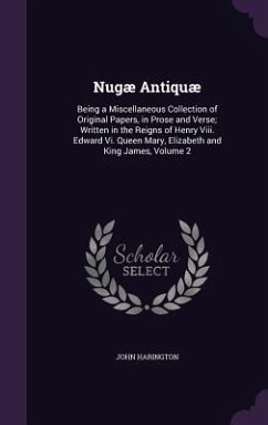 Nugæ Antiquæ: Being a Miscellaneous Collection of Original Papers, in Prose and Verse; Written in the Reigns of Henry Viii. Edward V - Harington, John