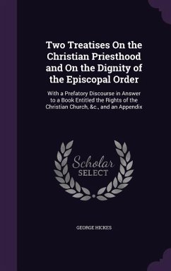 Two Treatises On the Christian Priesthood and On the Dignity of the Episcopal Order: With a Prefatory Discourse in Answer to a Book Entitled the Right - Hickes, George