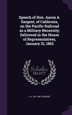 Speech of Hon. Aaron A. Sargent, of California, on the Pacific Railroad as a Military Necessity; Delivered in the House of Representatives, January 31, 1862 - Sargent, A A