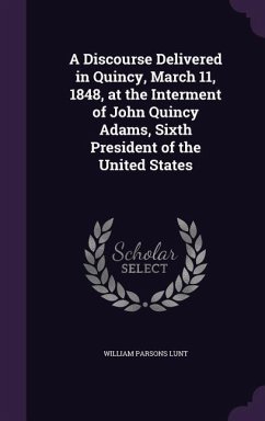 A Discourse Delivered in Quincy, March 11, 1848, at the Interment of John Quincy Adams, Sixth President of the United States - Lunt, William Parsons