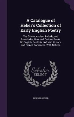 A Catalogue of Heber's Collection of Early English Poetry: The Drama, Ancient Ballads, and Broadsides, Rare and Curious Books On English, Scottish, an - Heber, Richard