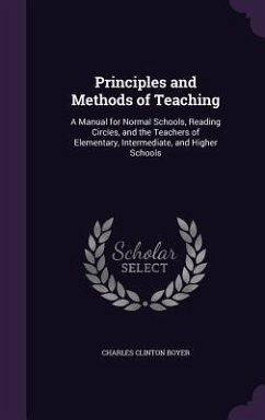 Principles and Methods of Teaching: A Manual for Normal Schools, Reading Circles, and the Teachers of Elementary, Intermediate, and Higher Schools - Boyer, Charles Clinton