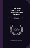 A Series of Observations On Strictures of the Urethra: With an Account of a New Method of Treatment