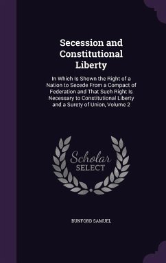 Secession and Constitutional Liberty: In Which Is Shown the Right of a Nation to Secede From a Compact of Federation and That Such Right Is Necessary - Samuel, Bunford