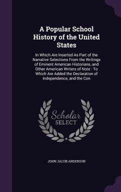 A Popular School History of the United States: In Which Are Inserted As Part of the Narrative Selections From the Writings of Eminent American Histori - Anderson, John Jacob