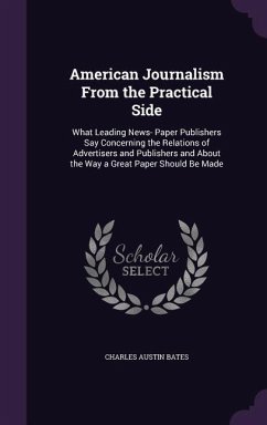 American Journalism From the Practical Side: What Leading News- Paper Publishers Say Concerning the Relations of Advertisers and Publishers and About - Bates, Charles Austin