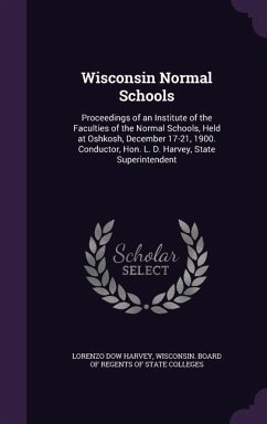 Wisconsin Normal Schools: Proceedings of an Institute of the Faculties of the Normal Schools, Held at Oshkosh, December 17-21, 1900. Conductor, - Harvey, Lorenzo Dow