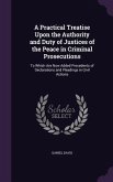A Practical Treatise Upon the Authority and Duty of Justices of the Peace in Criminal Prosecutions: To Which Are Now Added Precedents of Declaration