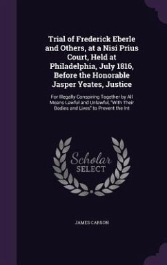 Trial of Frederick Eberle and Others, at a Nisi Prius Court, Held at Philadelphia, July 1816, Before the Honorable Jasper Yeates, Justice: For Illegal - Carson, James