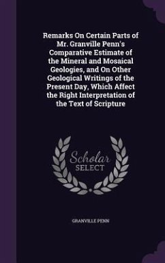 Remarks On Certain Parts of Mr. Granville Penn's Comparative Estimate of the Mineral and Mosaical Geologies, and On Other Geological Writings of the Present Day, Which Affect the Right Interpretation of the Text of Scripture - Penn, Granville