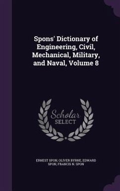 Spons' Dictionary of Engineering, Civil, Mechanical, Military, and Naval, Volume 8 - Spon, Ernest; Byrne, Oliver; Spon, Edward