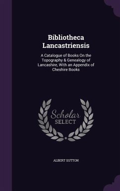 Bibliotheca Lancastriensis: A Catalogue of Books On the Topography & Genealogy of Lancashire, With an Appendix of Cheshire Books - Sutton, Albert