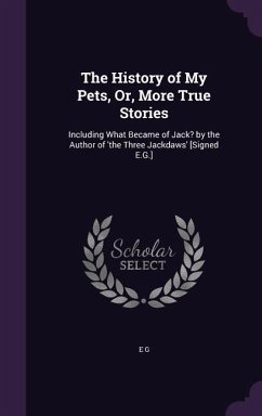 The History of My Pets, Or, More True Stories: Including What Became of Jack? by the Author of 'the Three Jackdaws' [Signed E.G.] - G, E.