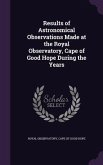 Results of Astronomical Observations Made at the Royal Observatory, Cape of Good Hope During the Years