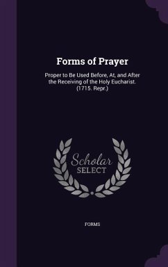 Forms of Prayer: Proper to Be Used Before, At, and After the Receiving of the Holy Eucharist. (1715. Repr.) - Forms