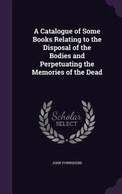 A Catalogue of Some Books Relating to the Disposal of the Bodies and Perpetuating the Memories of the Dead - Townshend, John
