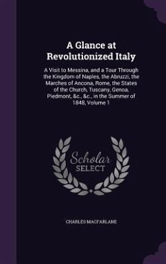A Glance at Revolutionized Italy: A Visit to Messina, and a Tour Through the Kingdom of Naples, the Abruzzi, the Marches of Ancona, Rome, the States - MacFarlane, Charles