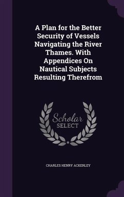 A Plan for the Better Security of Vessels Navigating the River Thames. With Appendices On Nautical Subjects Resulting Therefrom - Ackerley, Charles Henry