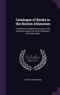 Catalogue of Books in the Boston Atheneum: To Which Are Added the By-Laws of the Institution, and a List of Its Proprietors and Subscribers - Athenaeum, Boston