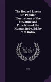 The House I Live in Or, Popular Illustrations of the Structure and Functions of the Human Body, Ed. by T.C. Girtin